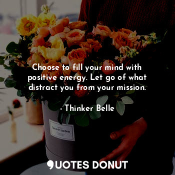 Choose to fill your mind with positive energy. Let go of what distract you from your mission.