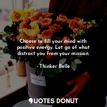  Choose to fill your mind with positive energy. Let go of what distract you from ... - Thinker Belle - Quotes Donut