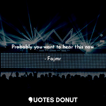  Probably you want to hear this now... - Fajmr - Quotes Donut