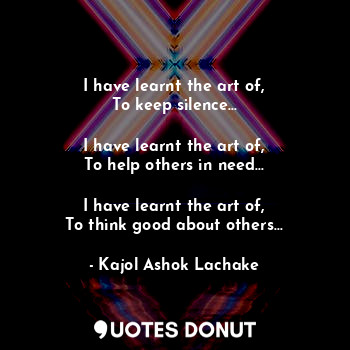 I have learnt the art of,
To keep silence...

I have learnt the art of,
To help others in need...

I have learnt the art of,
To think good about others...