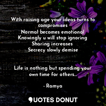 With raising age your ideas turns to compromises
Normal becomes emotional
Knowingly u will stop ignoring
Sharing increases 
Secrecy slowly demise


Life is nothing but spending your own time for others...