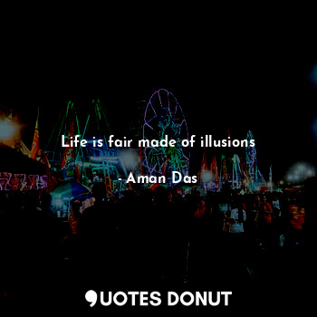 Life is fair made of illusions