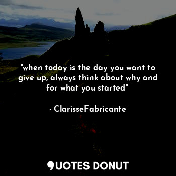 "when today is the day you want to give up, always think about why and for what you started"