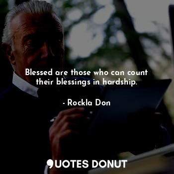 Blessed are those who can count their blessings in hardship.