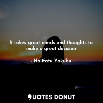 It takes great minds and thoughts to make a great decision