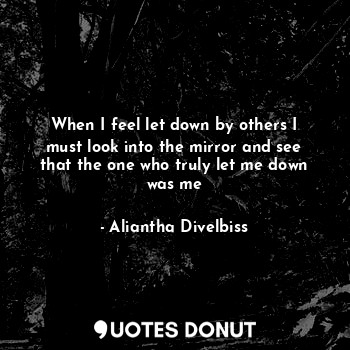  When I feel let down by others I must look into the mirror and see that the one ... - Aliantha Divelbiss - Quotes Donut