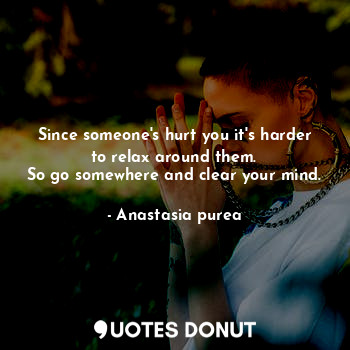 Since someone's hurt you it's harder to relax around them.
So go somewhere and c... - Anastasia purea - Quotes Donut