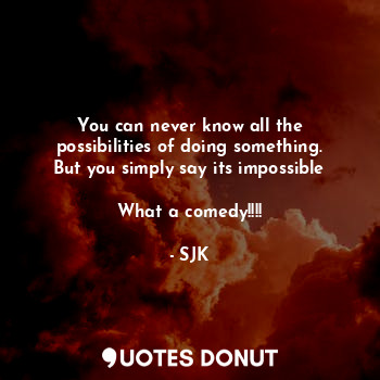  You can never know all the possibilities of doing something. But you simply say ... - SJK - Quotes Donut