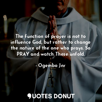 The function of prayer is not to influence God, but rather to change the nature of the one who prays. So PRAY and watch These unfold.
