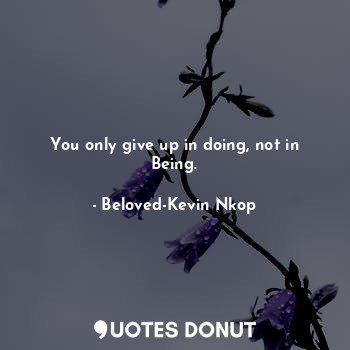  You only give up in doing, not in Being.... - Beloved-Kevin Nkop - Quotes Donut