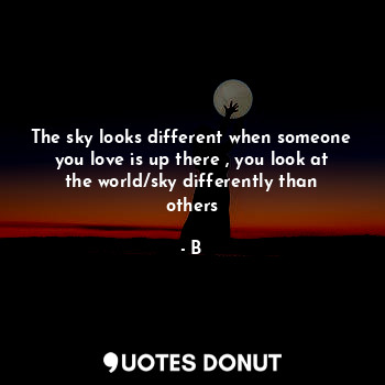 The sky looks different when someone you love is up there , you look at the world/sky differently than others