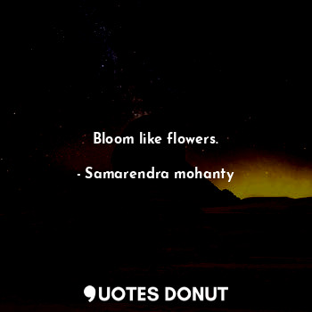  Bloom like flowers.... - Samarendra mohanty - Quotes Donut
