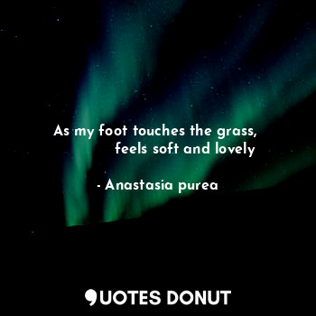  As my foot touches the grass, 
            feels soft and lovely... - Anastasia purea - Quotes Donut