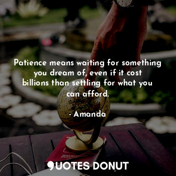 Patience means waiting for something you dream of, even if it cost billions than settling for what you can afford.