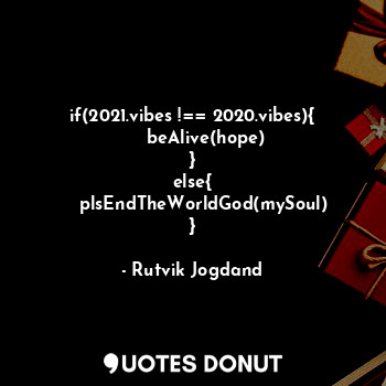  if(2021.vibes !== 2020.vibes){
     beAlive(hope)
}
else{
    plsEndTheWorldGod(... - Rutvik Jogdand - Quotes Donut