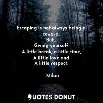 Escaping is not always being a coward..
But...
Giving yourself
A little break, a little time,
A little love and
A little respect.