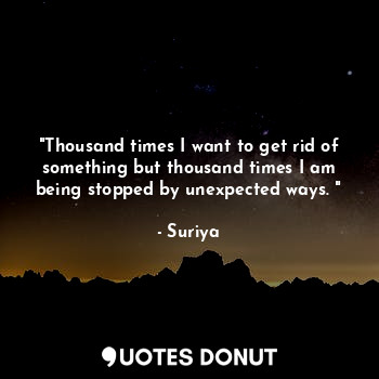 "Thousand times I want to get rid of something but thousand times I am being stopped by unexpected ways. "