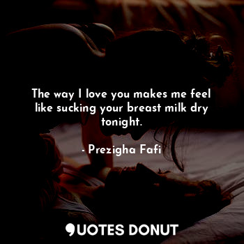  The way I love you makes me feel like sucking your breast milk dry tonight.... - Prezigha Fafi - Quotes Donut