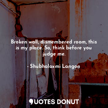 Broken wall, dismembered room, this is my place. So, think before you judge me.