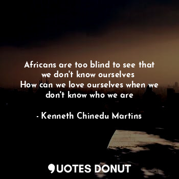  Africans are too blind to see that we don't know ourselves 
How can we love ours... - Kenneth Chinedu Martins - Quotes Donut