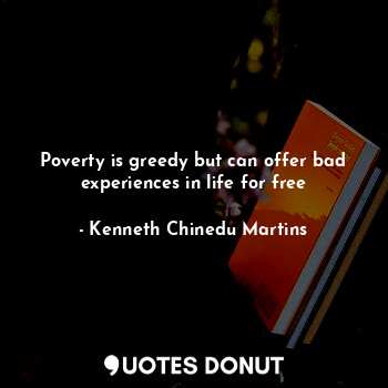 Poverty is greedy but can offer bad experiences in life for free