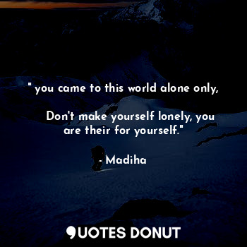  " you came to this world alone only, 
    Don't make yourself lonely, you are th... - Madiha - Quotes Donut