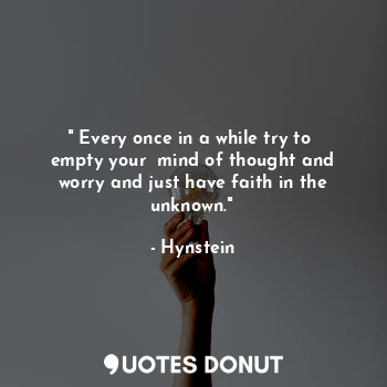 " Every once in a while try to  empty your  mind of thought and worry and just have faith in the unknown."