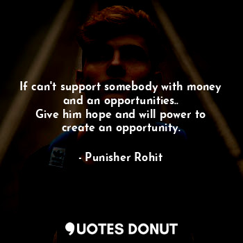 If can't support somebody with money and an opportunities..
Give him hope and will power to create an opportunity.