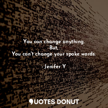 You can change anything.
But,
You can't change your spoke words.