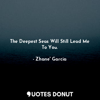  The Deepest Seas Will Still Lead Me To You.... - Zhane' Garcia - Quotes Donut