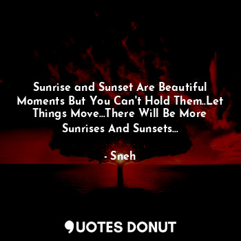 Sunrise and Sunset Are Beautiful Moments But You Can't Hold Them..Let Things Move...There Will Be More Sunrises And Sunsets...