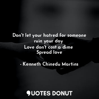  Don't let your hatred for someone ruin your day 
Love don't cost a dime 
Spread ... - Kenneth Chinedu Martins - Quotes Donut