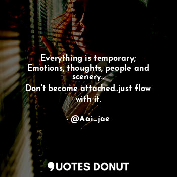 Everything is temporary;
Emotions, thoughts, people and scenery..
Don't become attached..just flow with it.