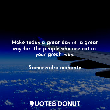  Make today a great day in  a great way for  the people who are not in  your grea... - Samarendra mohanty . - Quotes Donut