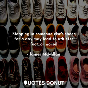  Stepping in someone else’s shoes for a day may lead to athletes foot…or worse!... - James McMillan - Quotes Donut