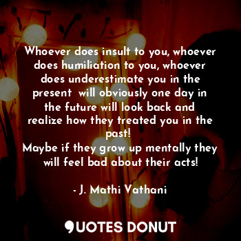  Whoever does insult to you, whoever does humiliation to you, whoever does undere... - J. Mathi Vathani - Quotes Donut