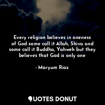  Every religion believes in oneness of God some call it Allah, Shiva and some cal... - Maryum Riaz - Quotes Donut