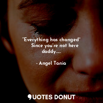  “Everything has changed”
     Since you’re not here daddy……... - Angel Tania - Quotes Donut