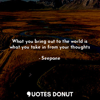  What you bring out to the world is what you take in from your thoughts... - Seepane - Quotes Donut