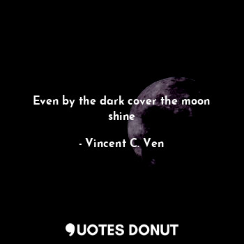 Even by the dark cover the moon shine