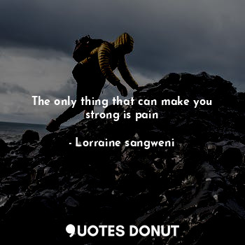 The only thing that can make you strong is pain