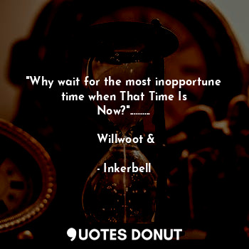  "Why wait for the most inopportune time when That Time Is Now?"..........

 Will... - Inkerbell - Quotes Donut