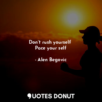  Don’t rush yourself 
Pace your self... - Alen Begovic - Quotes Donut