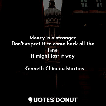  Money is a stranger
Don't expect it to come back all the time
It might lost it w... - Kenneth Chinedu Martins - Quotes Donut