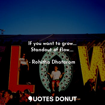 If you want to grow....
Standout of flow.....
