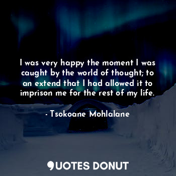 I was very happy the moment I was caught by the world of thought; to an extend t... - Tsokoane Mohlalane - Quotes Donut