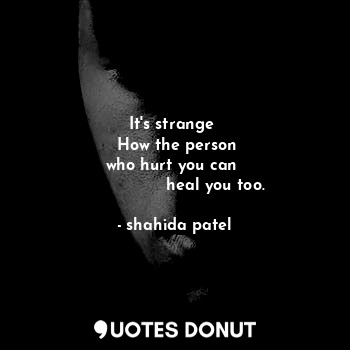 It's strange 
  How the person 
who hurt you can 
                heal you too.