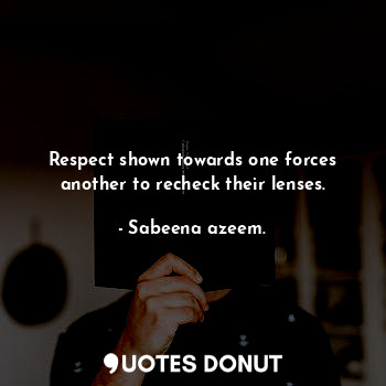 Respect shown towards one forces another to recheck their lenses.