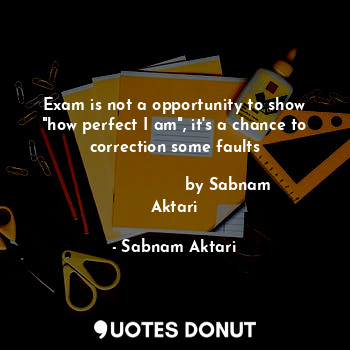 Exam is not a opportunity to show "how perfect I am", it's a chance to correction some faults
                              
                     by Sabnam Aktari