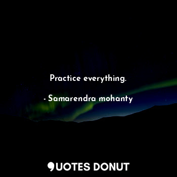 Practice everything.